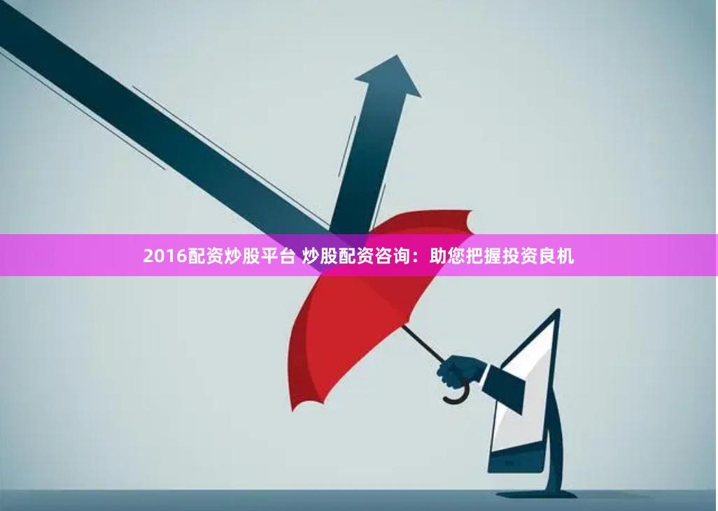 2016配资炒股平台 炒股配资咨询：助您把握投资良机