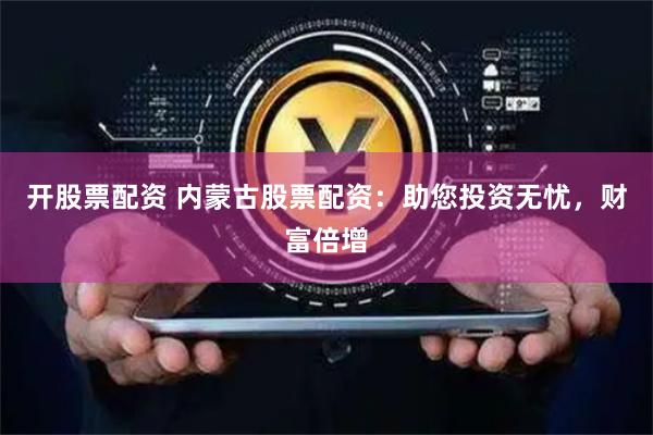 开股票配资 内蒙古股票配资：助您投资无忧，财富倍增