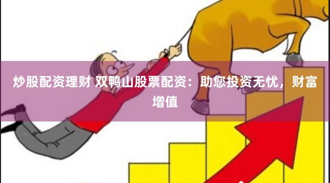炒股配资理财 双鸭山股票配资：助您投资无忧，财富增值