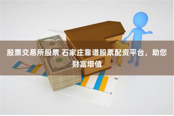 股票交易所股票 石家庄靠谱股票配资平台，助您财富增值