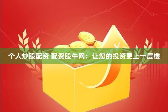 个人炒股配资 配资股牛网：让您的投资更上一层楼