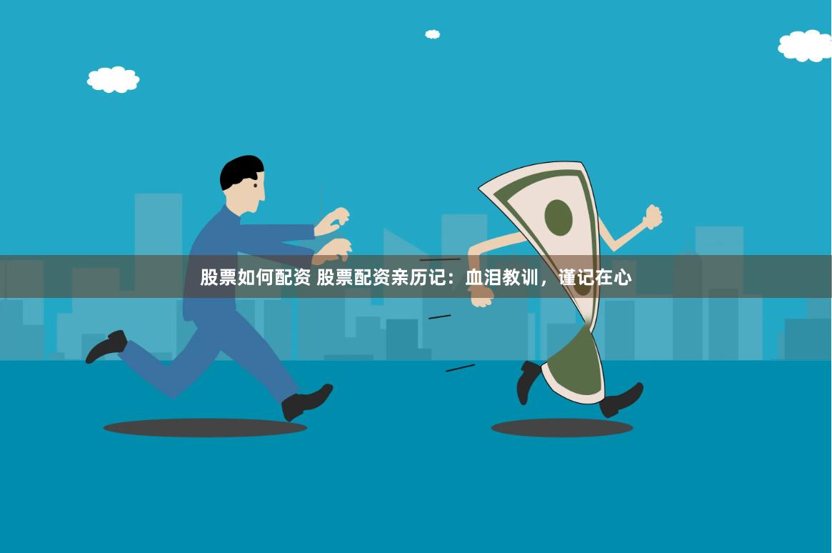 股票如何配资 股票配资亲历记：血泪教训，谨记在心
