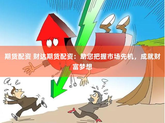 期货配资 财达期货配资：助您把握市场先机，成就财富梦想