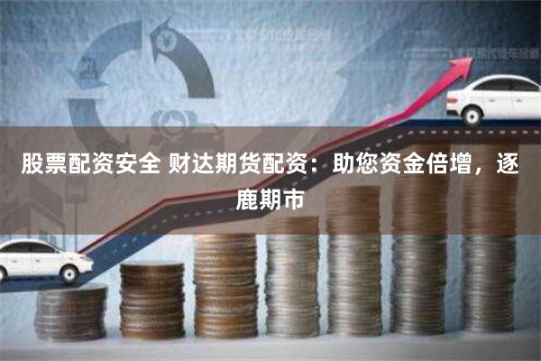 股票配资安全 财达期货配资：助您资金倍增，逐鹿期市