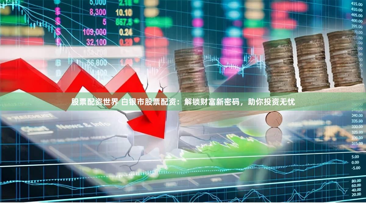 股票配资世界 白银市股票配资：解锁财富新密码，助你投资无忧