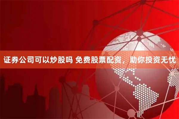 证券公司可以炒股吗 免费股票配资，助你投资无忧