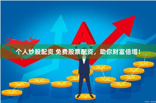 个人炒股配资 免费股票配资，助你财富倍增！