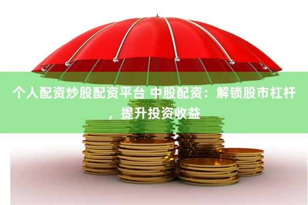 个人配资炒股配资平台 中股配资：解锁股市杠杆，提升投资收益