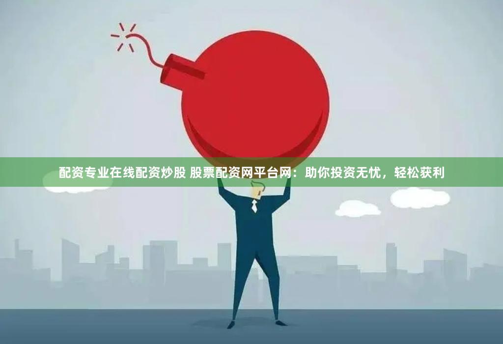 配资专业在线配资炒股 股票配资网平台网：助你投资无忧，轻松获利