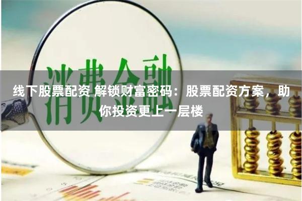 线下股票配资 解锁财富密码：股票配资方案，助你投资更上一层楼