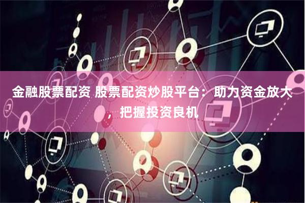 金融股票配资 股票配资炒股平台：助力资金放大，把握投资良机