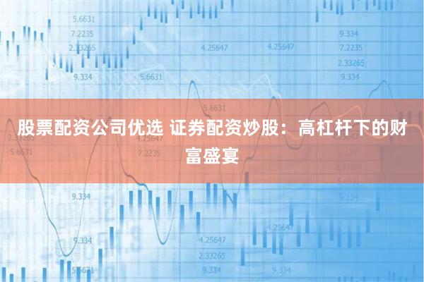 股票配资公司优选 证券配资炒股：高杠杆下的财富盛宴