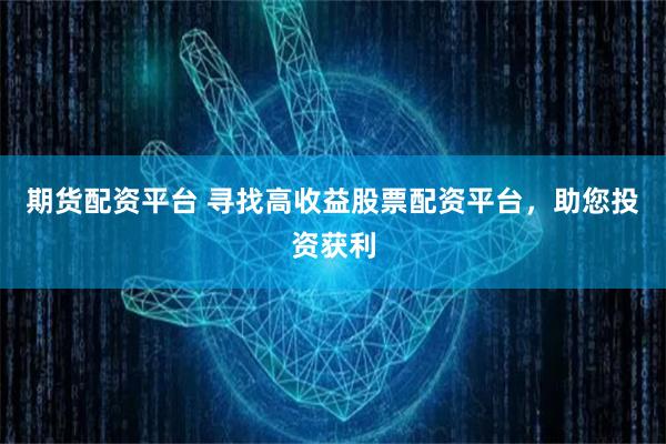 期货配资平台 寻找高收益股票配资平台，助您投资获利