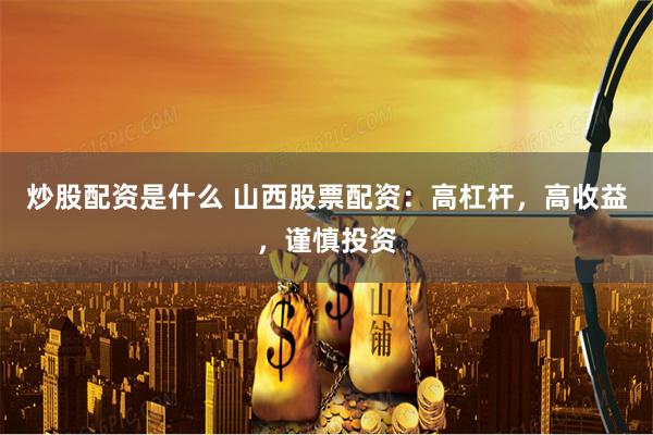 炒股配资是什么 山西股票配资：高杠杆，高收益，谨慎投资