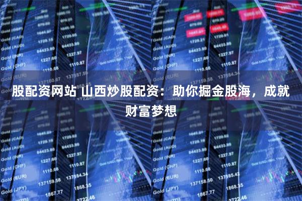 股配资网站 山西炒股配资：助你掘金股海，成就财富梦想