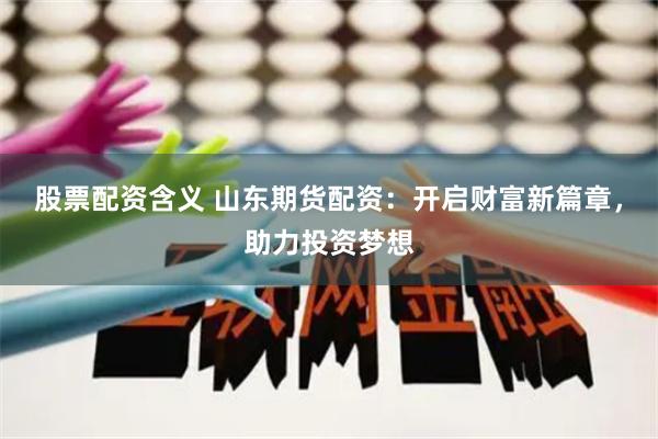 股票配资含义 山东期货配资：开启财富新篇章，助力投资梦想