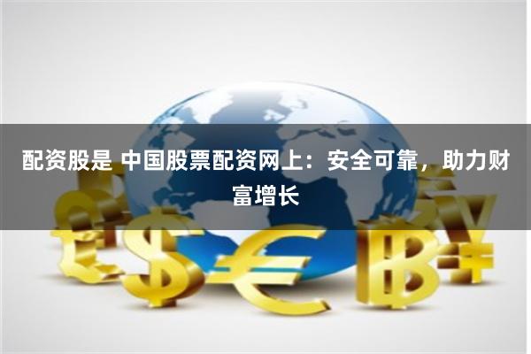 配资股是 中国股票配资网上：安全可靠，助力财富增长