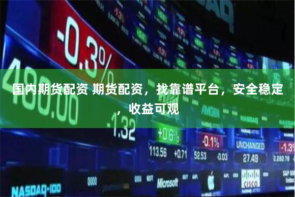 国内期货配资 期货配资，找靠谱平台，安全稳定，收益可观