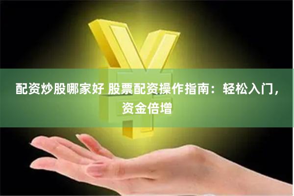 配资炒股哪家好 股票配资操作指南：轻松入门，资金倍增