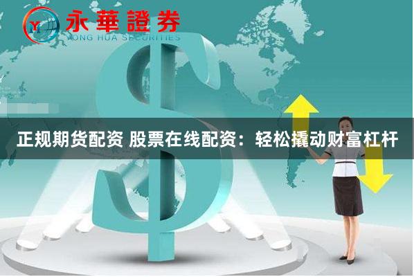 正规期货配资 股票在线配资：轻松撬动财富杠杆