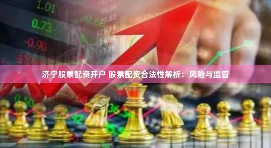 济宁股票配资开户 股票配资合法性解析：风险与监管