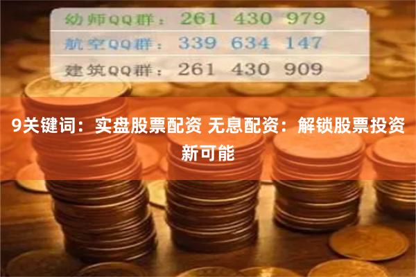 9关键词：实盘股票配资 无息配资：解锁股票投资新可能