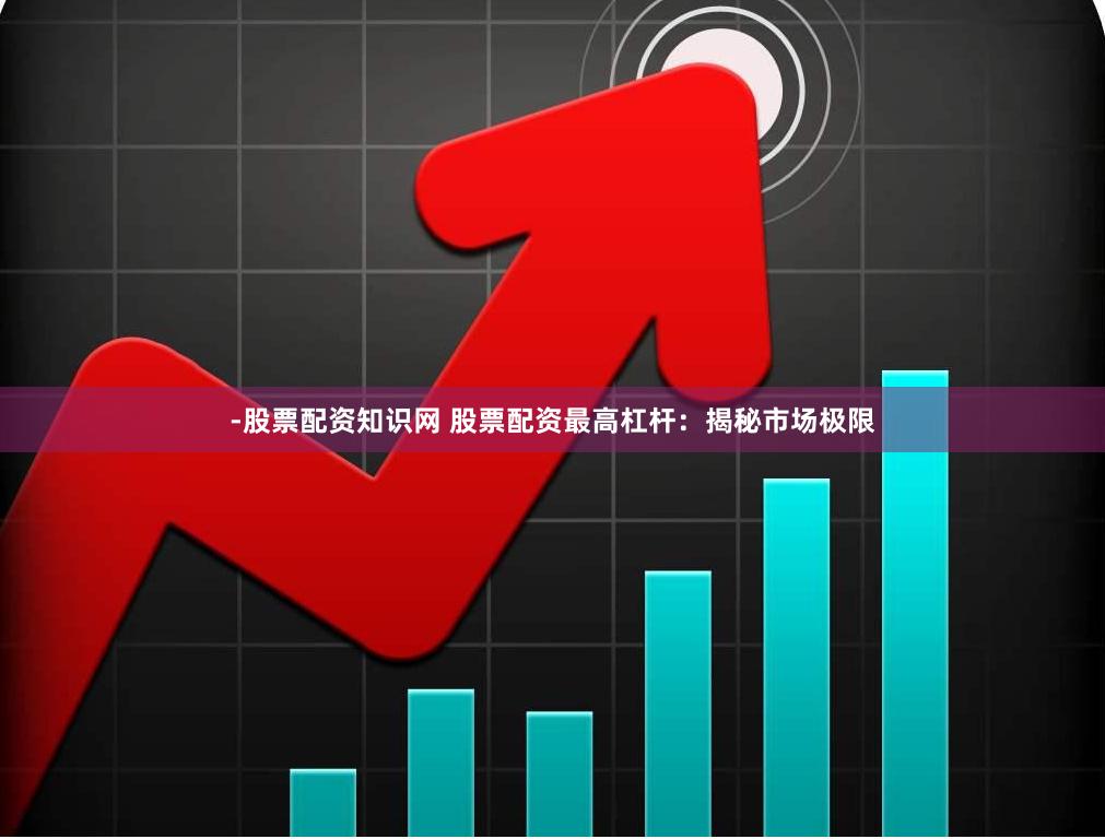 -股票配资知识网 股票配资最高杠杆：揭秘市场极限