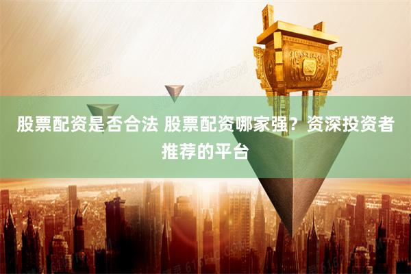 股票配资是否合法 股票配资哪家强？资深投资者推荐的平台