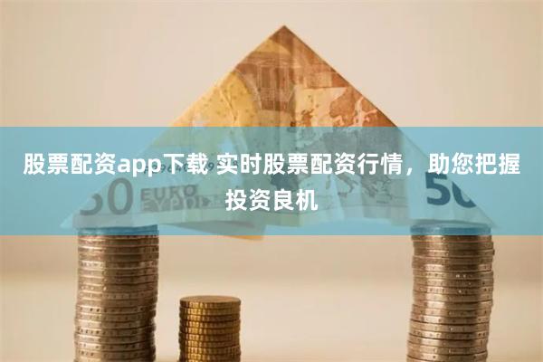 股票配资app下载 实时股票配资行情，助您把握投资良机