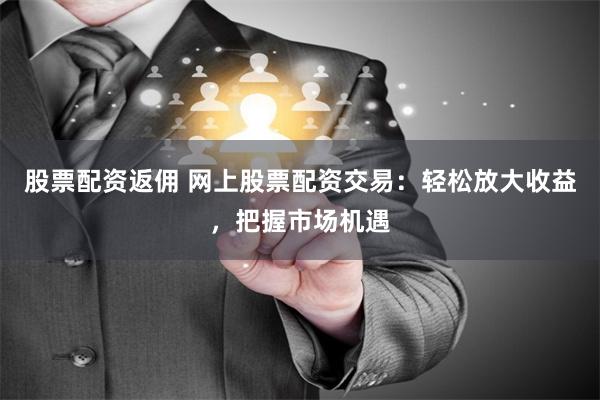 股票配资返佣 网上股票配资交易：轻松放大收益，把握市场机遇