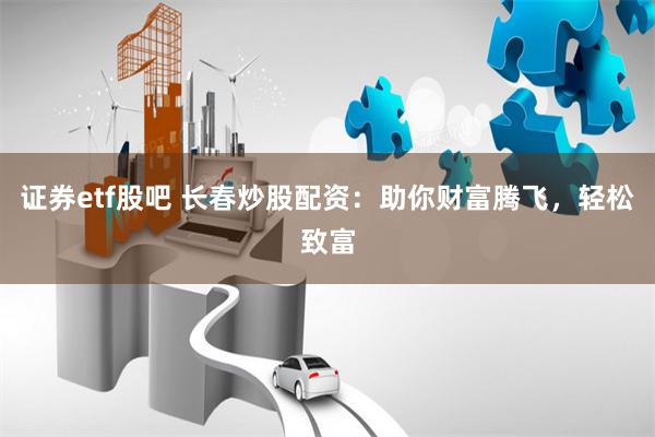 证券etf股吧 长春炒股配资：助你财富腾飞，轻松致富