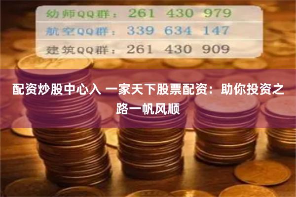 配资炒股中心入 一家天下股票配资：助你投资之路一帆风顺