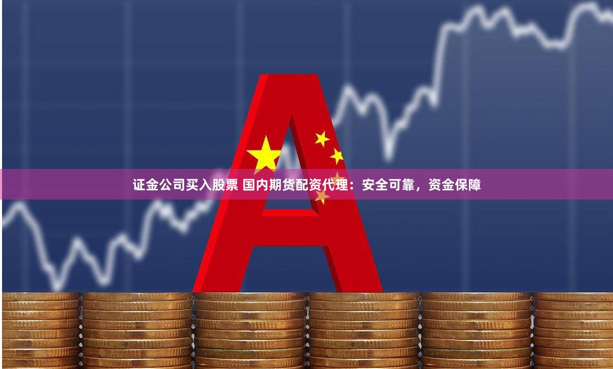证金公司买入股票 国内期货配资代理：安全可靠，资金保障