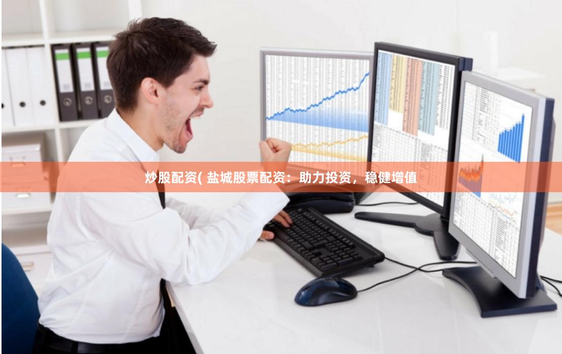 炒股配资( 盐城股票配资：助力投资，稳健增值