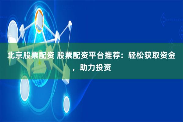 北京股票配资 股票配资平台推荐：轻松获取资金，助力投资