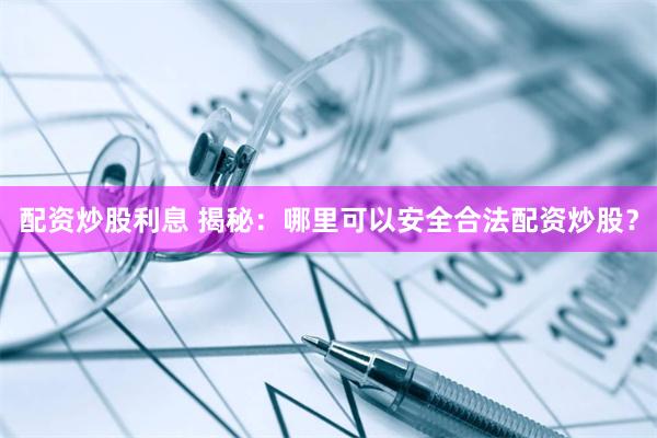 配资炒股利息 揭秘：哪里可以安全合法配资炒股？