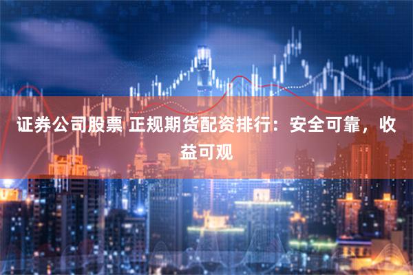 证券公司股票 正规期货配资排行：安全可靠，收益可观