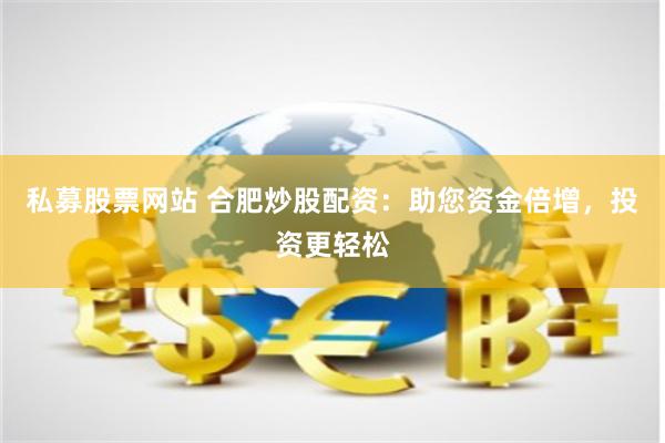 私募股票网站 合肥炒股配资：助您资金倍增，投资更轻松