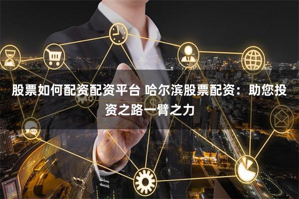 股票如何配资配资平台 哈尔滨股票配资：助您投资之路一臂之力