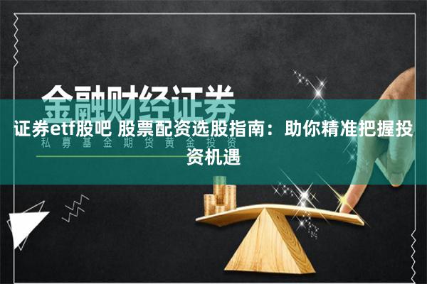 证券etf股吧 股票配资选股指南：助你精准把握投资机遇