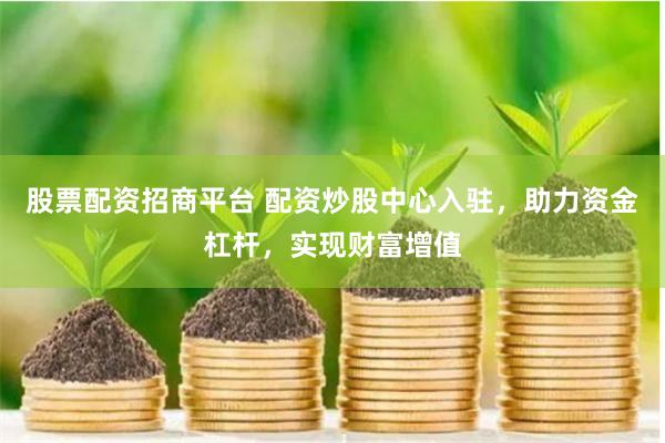 股票配资招商平台 配资炒股中心入驻，助力资金杠杆，实现财富增值