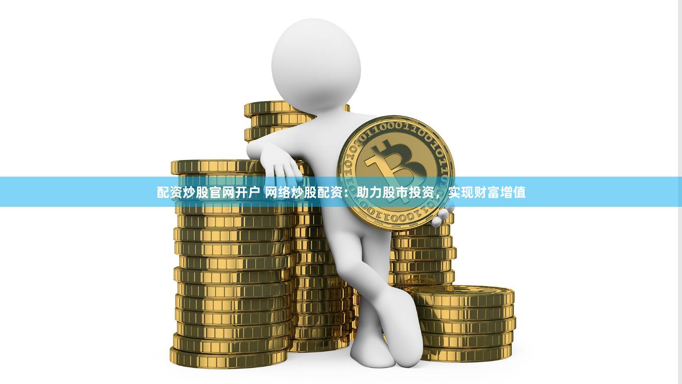 配资炒股官网开户 网络炒股配资：助力股市投资，实现财富增值