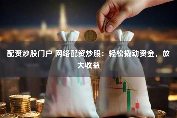 配资炒股门户 网络配资炒股：轻松撬动资金，放大收益