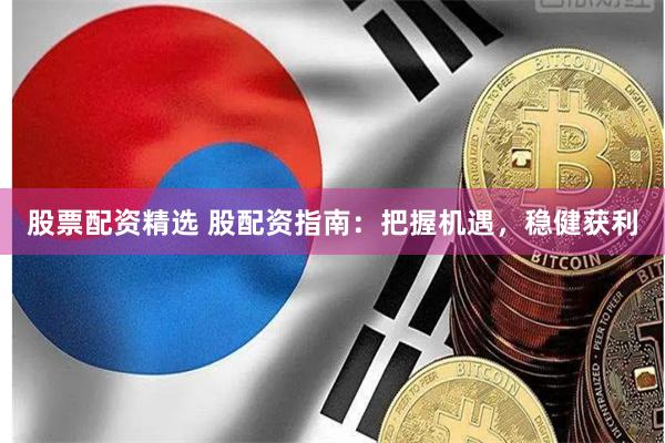 股票配资精选 股配资指南：把握机遇，稳健获利