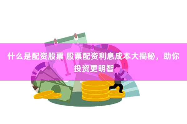 什么是配资股票 股票配资利息成本大揭秘，助你投资更明智