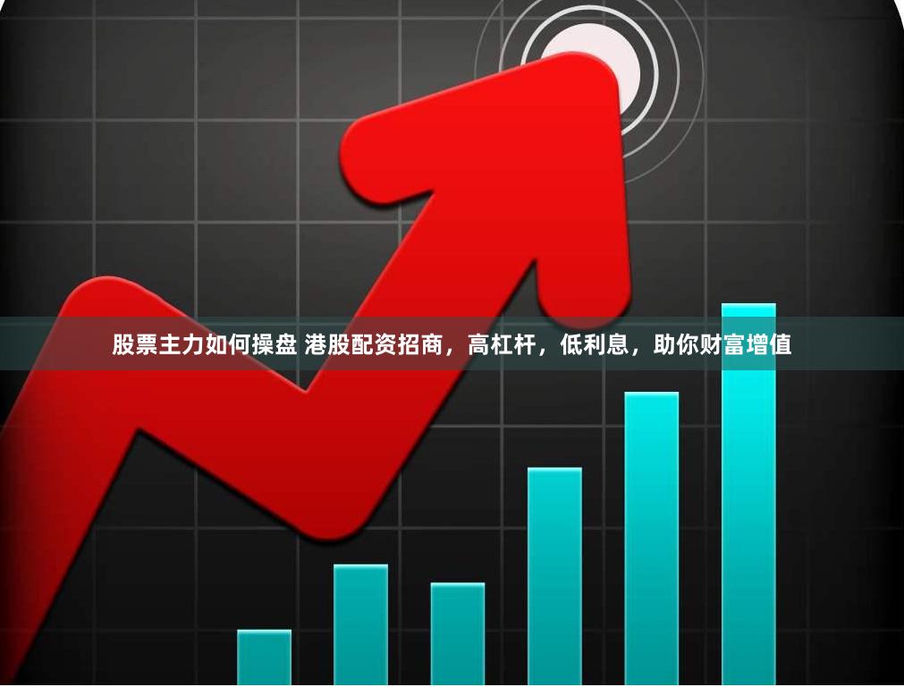 股票主力如何操盘 港股配资招商，高杠杆，低利息，助你财富增值