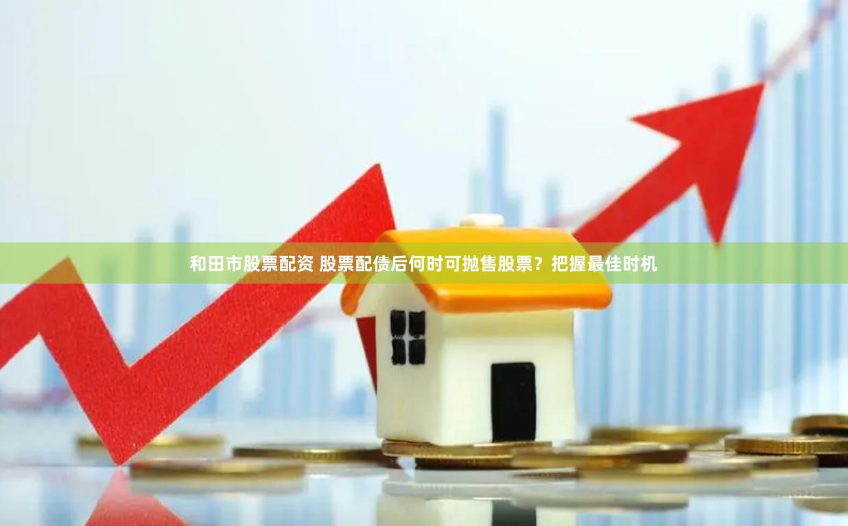 和田市股票配资 股票配债后何时可抛售股票？把握最佳时机