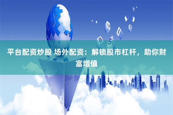 平台配资炒股 场外配资：解锁股市杠杆，助你财富增值