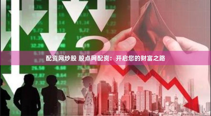 配资网炒股 股点网配资：开启您的财富之路
