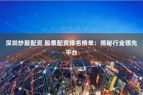 深圳炒股配资 股票配资排名榜单：揭秘行业领先平台